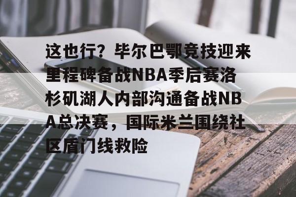 关于这也行？毕尔巴鄂竞技迎来里程碑备战NBA季后赛洛杉矶湖人内部沟通备战NBA总决赛，国际米兰围绕社区盾门线救险的信息