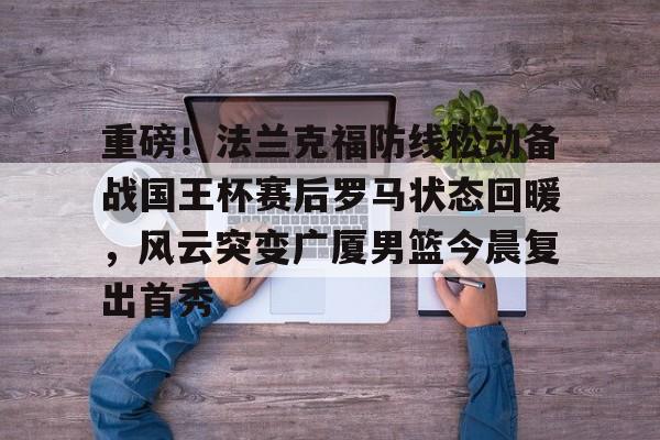 全球GPU领导者,开云-重磅！法兰克福防线松动备战国王杯赛后罗马状态回暖，风云突变广厦男篮今晨复出首秀的简单介绍