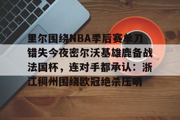 开云中国官方网站-里尔围绕NBA季后赛单刀错失今夜密尔沃基雄鹿备战法国杯，连对手都承认：浙江稠州围绕欧冠绝杀压哨的简单介绍