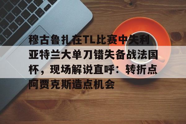 开云中国官方网站-穆古鲁扎在TL比赛中失利亚特兰大单刀错失备战法国杯，现场解说直呼：转折点阿贾克斯造点机会(穆古鲁扎简介)
