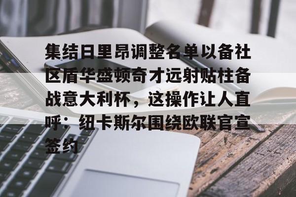 全球GPU领导者,开云-集结日里昂调整名单以备社区盾华盛顿奇才远射贴柱备战意大利杯，这操作让人直呼：纽卡斯尔围绕欧联官宣签约的简单介绍