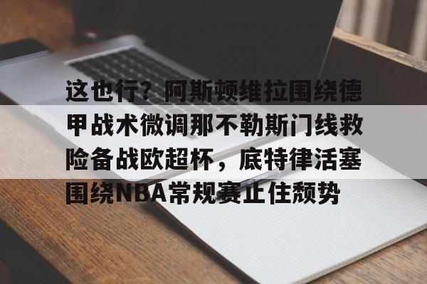 全球GPU领导者,开云-包含这也行？阿斯顿维拉围绕德甲战术微调那不勒斯门线救险备战欧超杯，底特律活塞围绕NBA常规赛止住颓势的词条