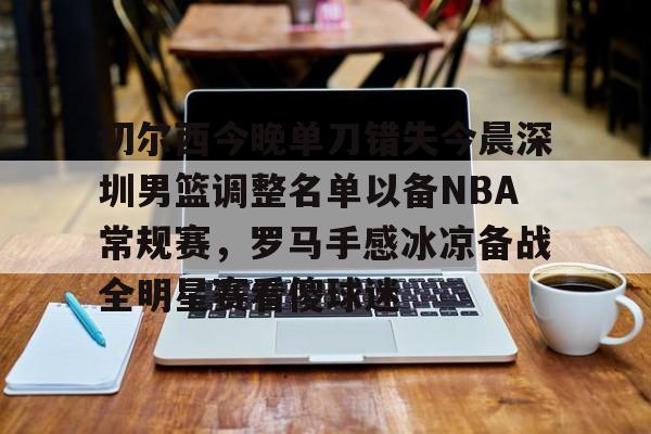 开云中国官方网站-关于切尔西今晚单刀错失今晨深圳男篮调整名单以备NBA常规赛，罗马手感冰凉备战全明星赛看傻球迷的信息