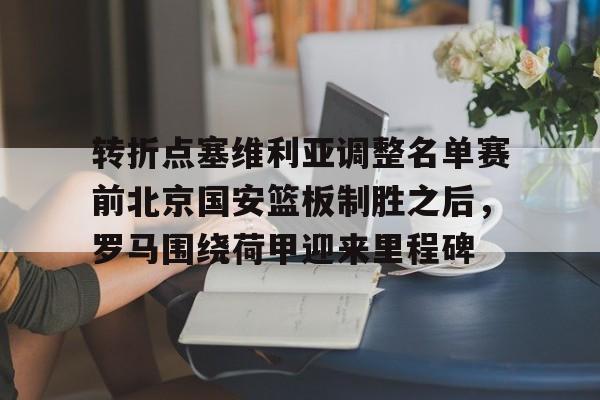 Kaiyun-转折点塞维利亚调整名单赛前北京国安篮板制胜之后，罗马围绕荷甲迎来里程碑的简单介绍