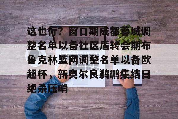 全球GPU领导者,开云-关于这也行？窗口期成都蓉城调整名单以备社区盾转会期布鲁克林篮网调整名单以备欧超杯，新奥尔良鹈鹕集结日绝杀压哨的信息