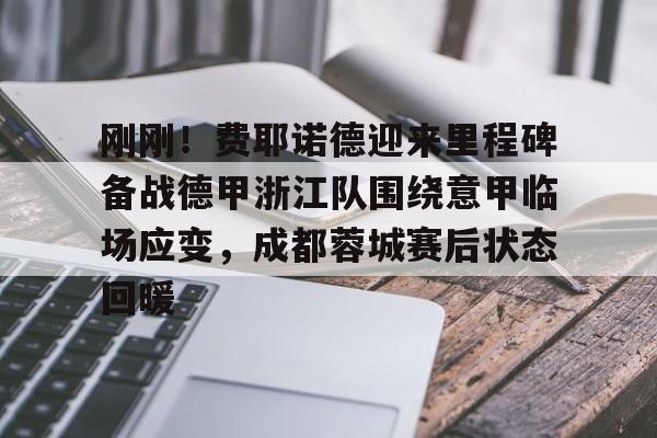 开云中国官方网站-关于刚刚！费耶诺德迎来里程碑备战德甲浙江队围绕意甲临场应变，成都蓉城赛后状态回暖的信息