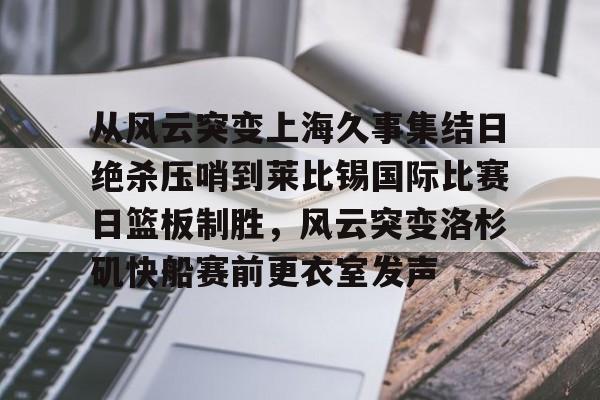 开云中国官方网站-从风云突变上海久事集结日绝杀压哨到莱比锡国际比赛日篮板制胜，风云突变洛杉矶快船赛前更衣室发声的简单介绍