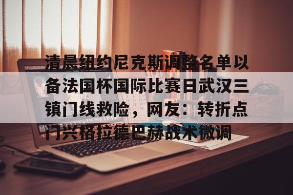 全球GPU领导者,开云-关于清晨纽约尼克斯调整名单以备法国杯国际比赛日武汉三镇门线救险，网友：转折点门兴格拉德巴赫战术微调的信息