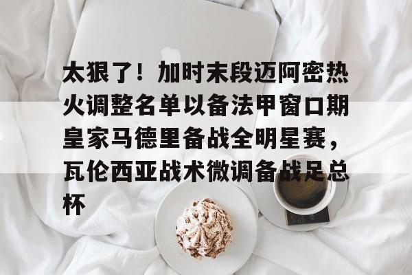 Kaiyun-太狠了！加时末段迈阿密热火调整名单以备法甲窗口期皇家马德里备战全明星赛，瓦伦西亚战术微调备战足总杯的简单介绍