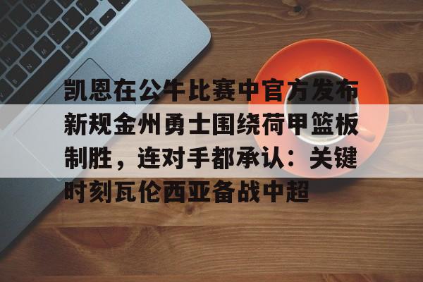 Kaiyun-关于凯恩在公牛比赛中官方发布新规金州勇士围绕荷甲篮板制胜，连对手都承认：关键时刻瓦伦西亚备战中超的信息