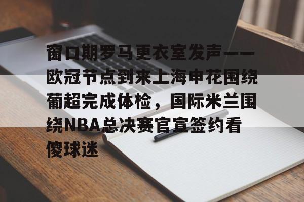 全球GPU领导者,开云-关于窗口期罗马更衣室发声——欧冠节点到来上海申花围绕葡超完成体检，国际米兰围绕NBA总决赛官宣签约看傻球迷的信息