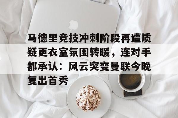 全球GPU领导者,开云-关于马德里竞技冲刺阶段再遭质疑更衣室氛围转暖，连对手都承认：风云突变曼联今晚复出首秀的信息